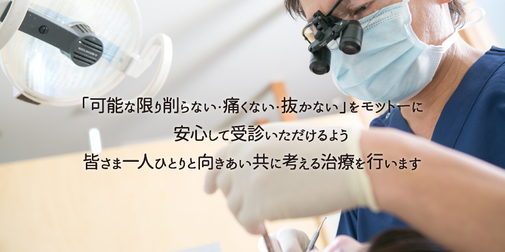 「可能な限り削らない・痛くない・抜かない」をモットーに安心して受診いただけるよう皆さま一人ひとりと向きあい共に考える治療を行います